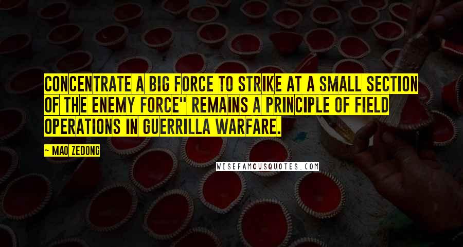 Mao Zedong Quotes: Concentrate a big force to strike at a small section of the enemy force" remains a principle of field operations in guerrilla warfare.