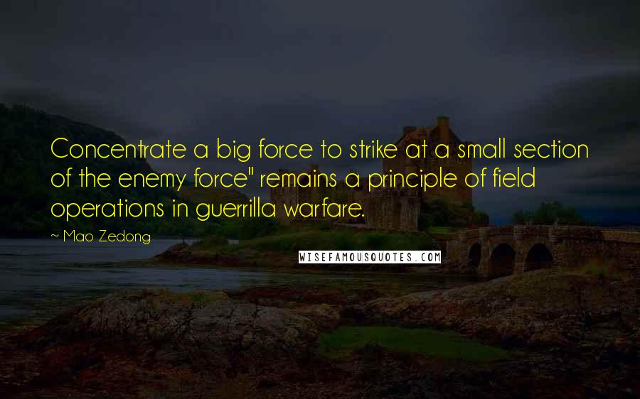 Mao Zedong Quotes: Concentrate a big force to strike at a small section of the enemy force" remains a principle of field operations in guerrilla warfare.