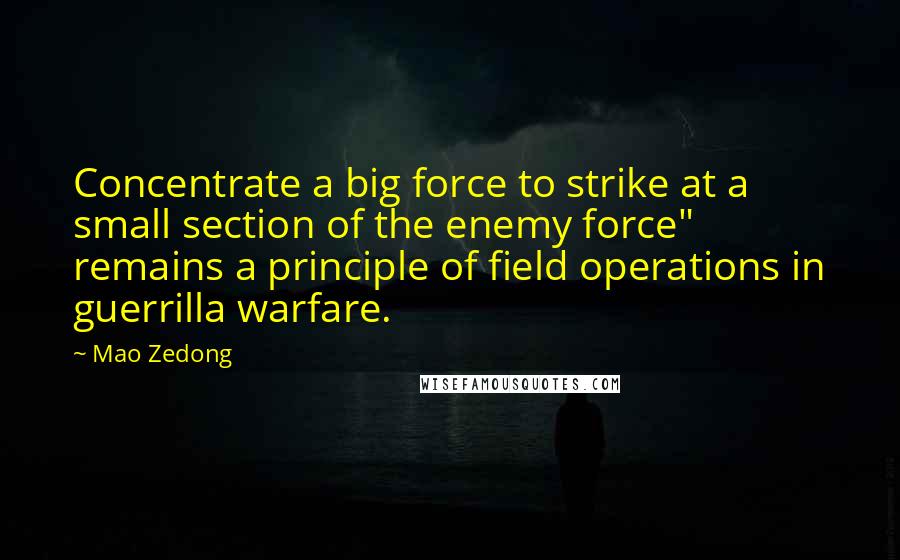 Mao Zedong Quotes: Concentrate a big force to strike at a small section of the enemy force" remains a principle of field operations in guerrilla warfare.