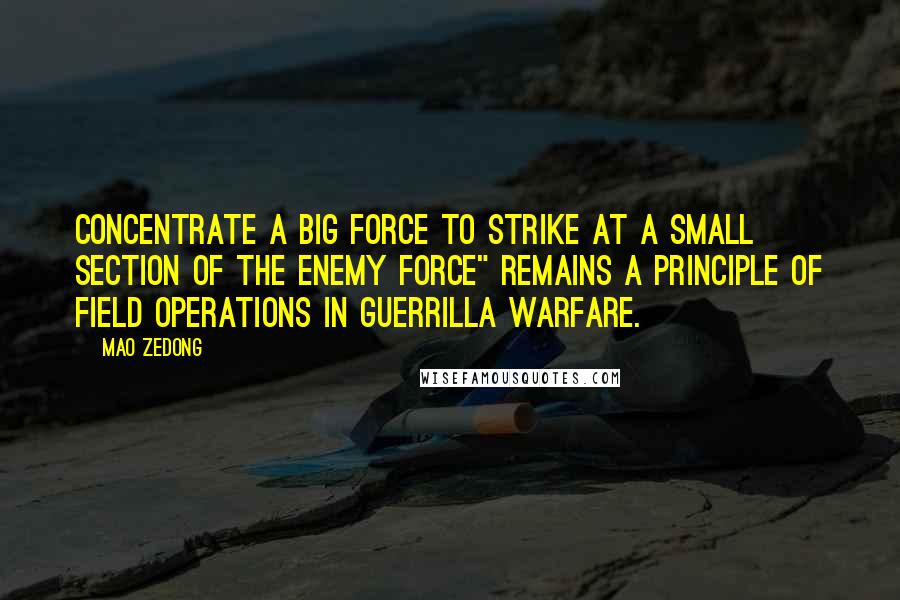 Mao Zedong Quotes: Concentrate a big force to strike at a small section of the enemy force" remains a principle of field operations in guerrilla warfare.
