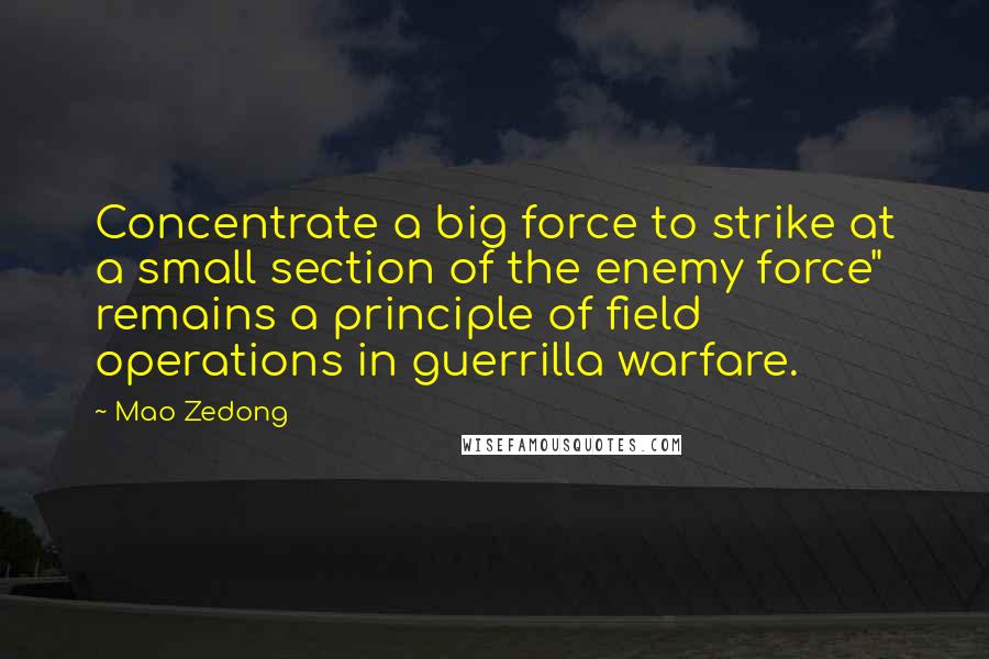 Mao Zedong Quotes: Concentrate a big force to strike at a small section of the enemy force" remains a principle of field operations in guerrilla warfare.