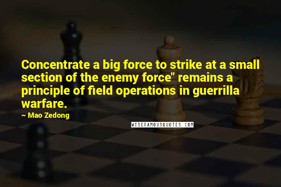 Mao Zedong Quotes: Concentrate a big force to strike at a small section of the enemy force" remains a principle of field operations in guerrilla warfare.