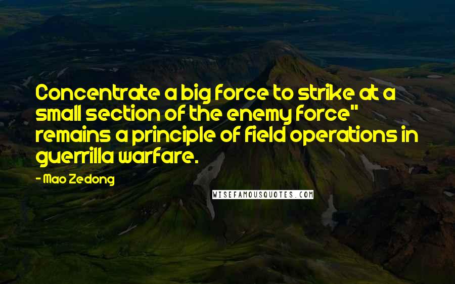 Mao Zedong Quotes: Concentrate a big force to strike at a small section of the enemy force" remains a principle of field operations in guerrilla warfare.