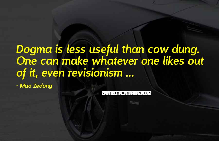 Mao Zedong Quotes: Dogma is less useful than cow dung. One can make whatever one likes out of it, even revisionism ...