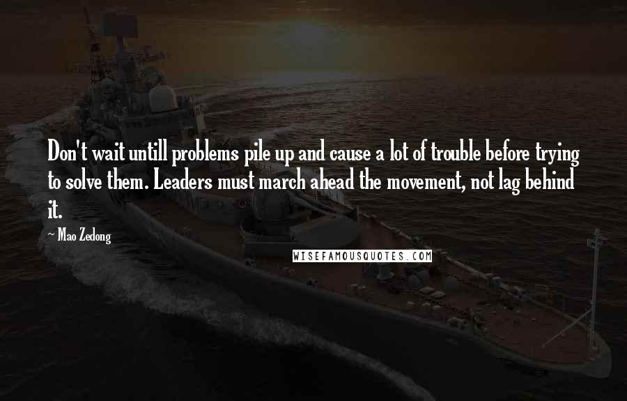 Mao Zedong Quotes: Don't wait untill problems pile up and cause a lot of trouble before trying to solve them. Leaders must march ahead the movement, not lag behind it.