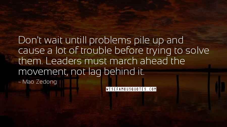 Mao Zedong Quotes: Don't wait untill problems pile up and cause a lot of trouble before trying to solve them. Leaders must march ahead the movement, not lag behind it.