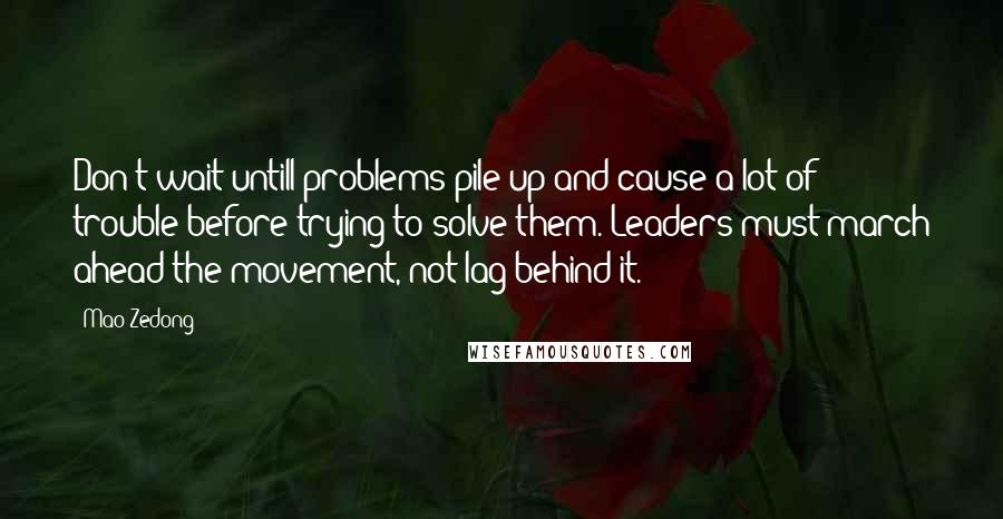 Mao Zedong Quotes: Don't wait untill problems pile up and cause a lot of trouble before trying to solve them. Leaders must march ahead the movement, not lag behind it.