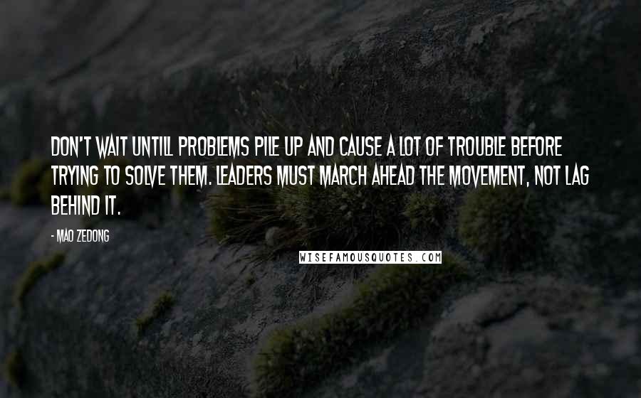 Mao Zedong Quotes: Don't wait untill problems pile up and cause a lot of trouble before trying to solve them. Leaders must march ahead the movement, not lag behind it.