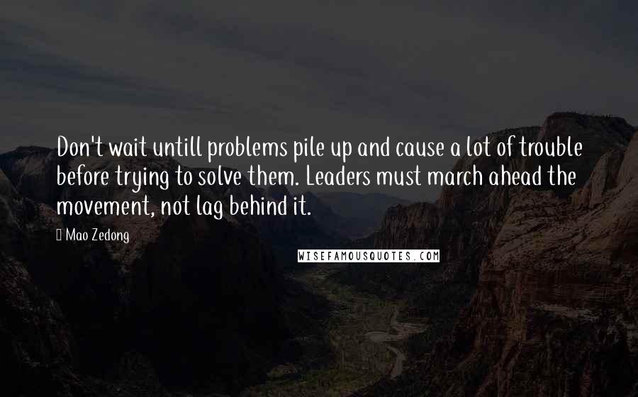 Mao Zedong Quotes: Don't wait untill problems pile up and cause a lot of trouble before trying to solve them. Leaders must march ahead the movement, not lag behind it.