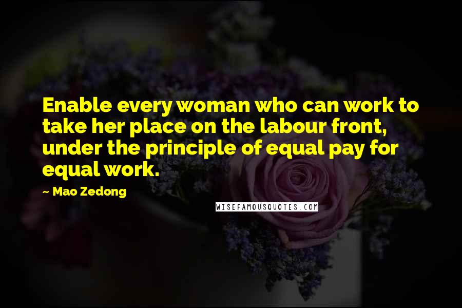 Mao Zedong Quotes: Enable every woman who can work to take her place on the labour front, under the principle of equal pay for equal work.