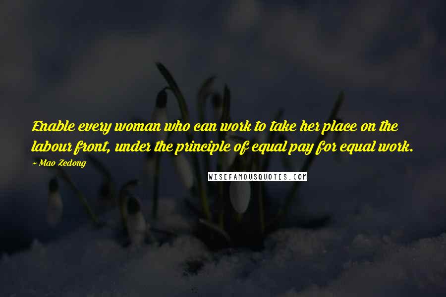 Mao Zedong Quotes: Enable every woman who can work to take her place on the labour front, under the principle of equal pay for equal work.