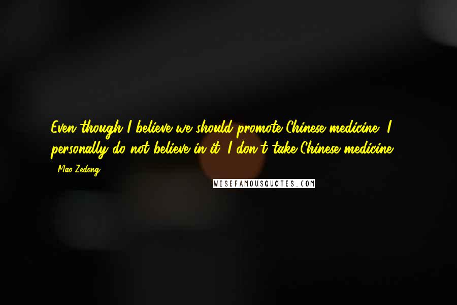 Mao Zedong Quotes: Even though I believe we should promote Chinese medicine, I personally do not believe in it. I don't take Chinese medicine ...