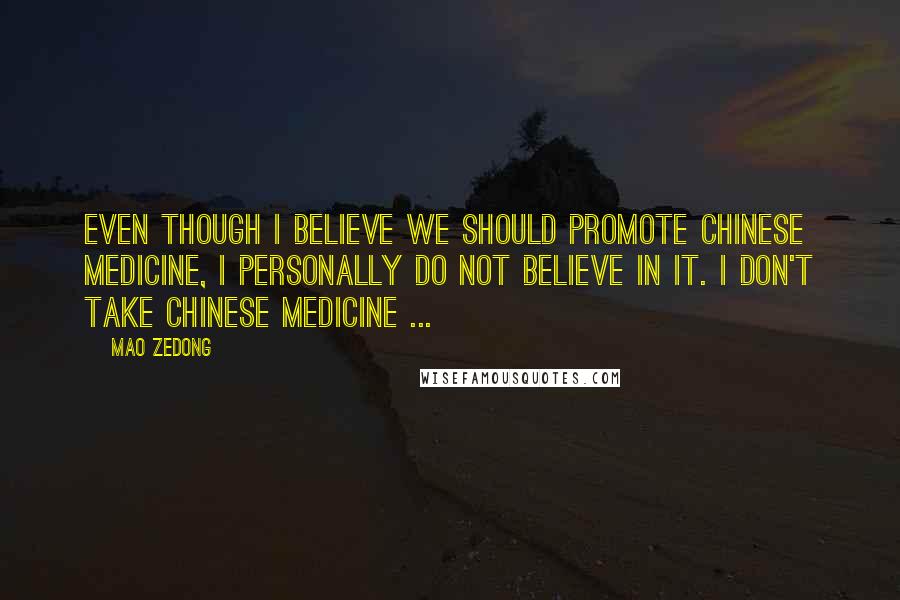 Mao Zedong Quotes: Even though I believe we should promote Chinese medicine, I personally do not believe in it. I don't take Chinese medicine ...