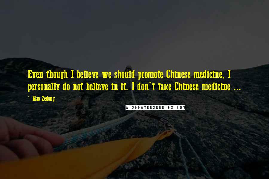 Mao Zedong Quotes: Even though I believe we should promote Chinese medicine, I personally do not believe in it. I don't take Chinese medicine ...