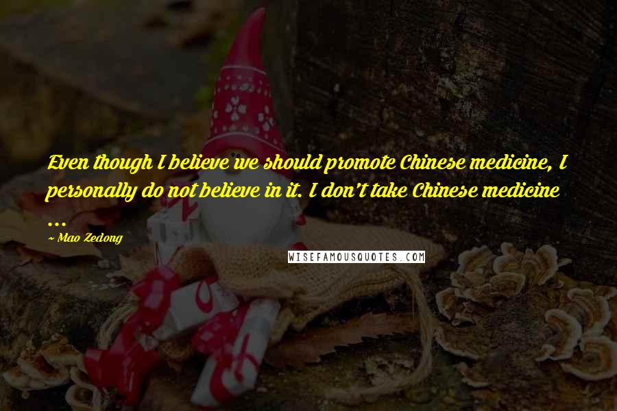 Mao Zedong Quotes: Even though I believe we should promote Chinese medicine, I personally do not believe in it. I don't take Chinese medicine ...