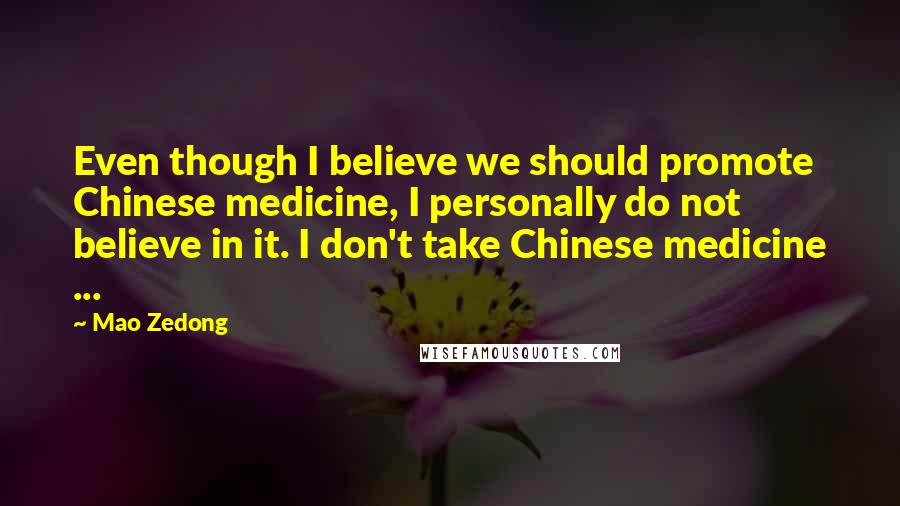 Mao Zedong Quotes: Even though I believe we should promote Chinese medicine, I personally do not believe in it. I don't take Chinese medicine ...