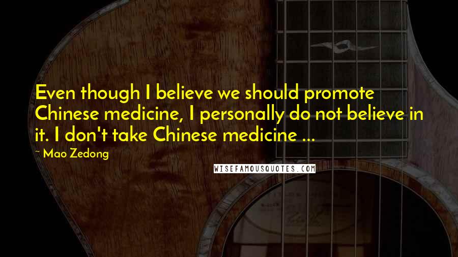 Mao Zedong Quotes: Even though I believe we should promote Chinese medicine, I personally do not believe in it. I don't take Chinese medicine ...