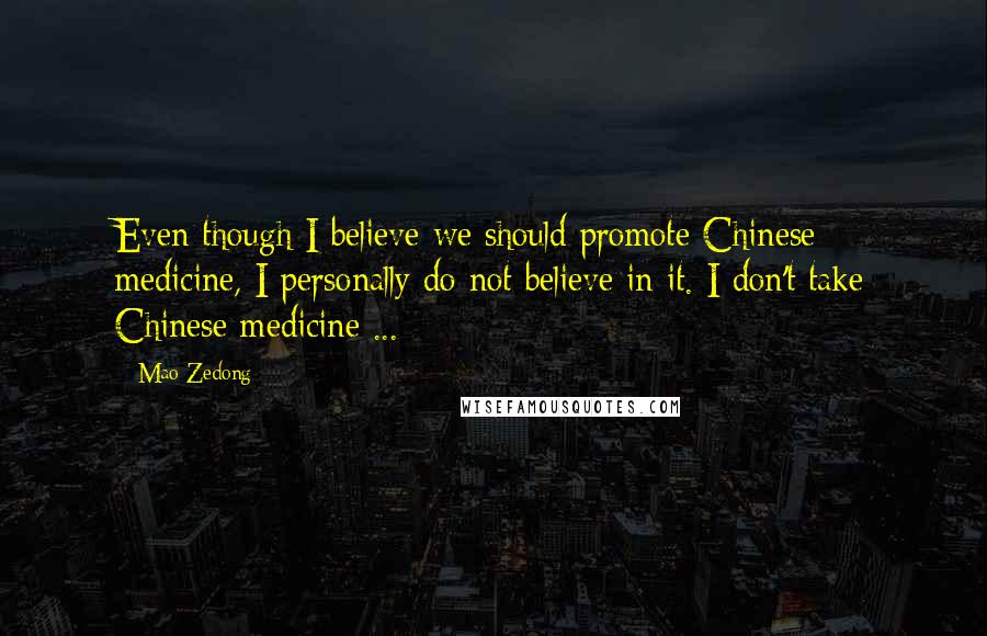 Mao Zedong Quotes: Even though I believe we should promote Chinese medicine, I personally do not believe in it. I don't take Chinese medicine ...