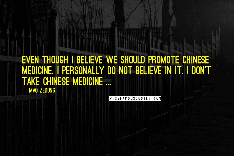 Mao Zedong Quotes: Even though I believe we should promote Chinese medicine, I personally do not believe in it. I don't take Chinese medicine ...