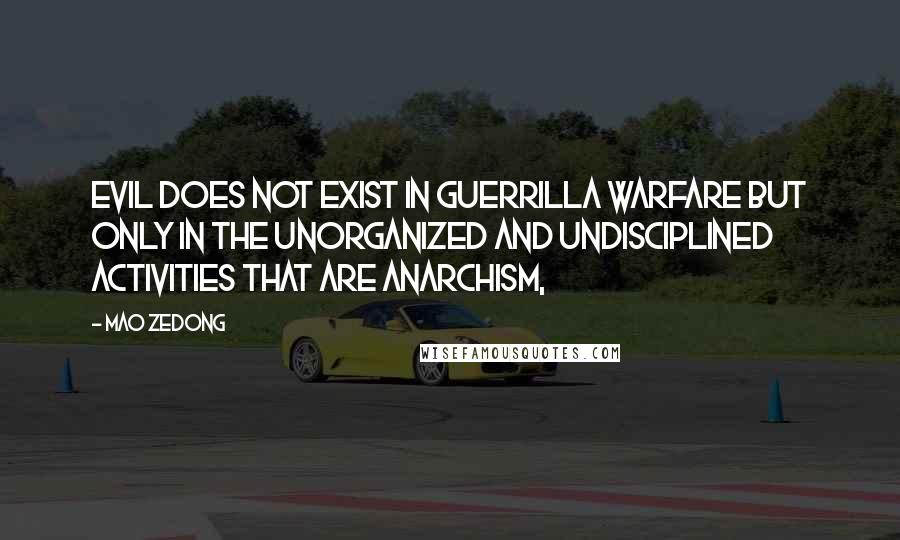 Mao Zedong Quotes: Evil does not exist in guerrilla warfare but only in the unorganized and undisciplined activities that are anarchism,