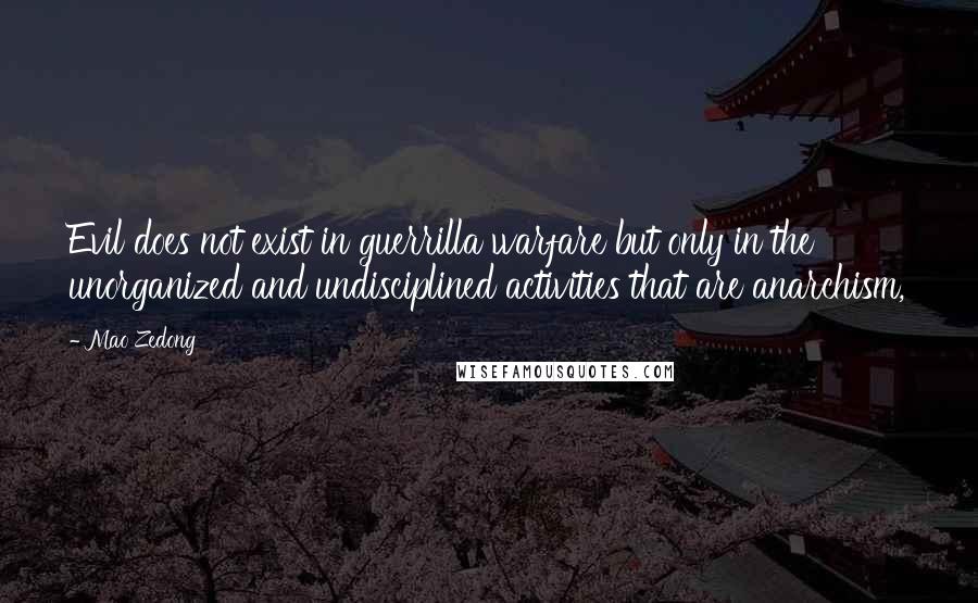 Mao Zedong Quotes: Evil does not exist in guerrilla warfare but only in the unorganized and undisciplined activities that are anarchism,