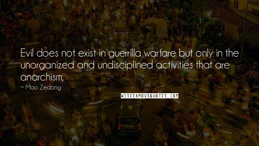 Mao Zedong Quotes: Evil does not exist in guerrilla warfare but only in the unorganized and undisciplined activities that are anarchism,