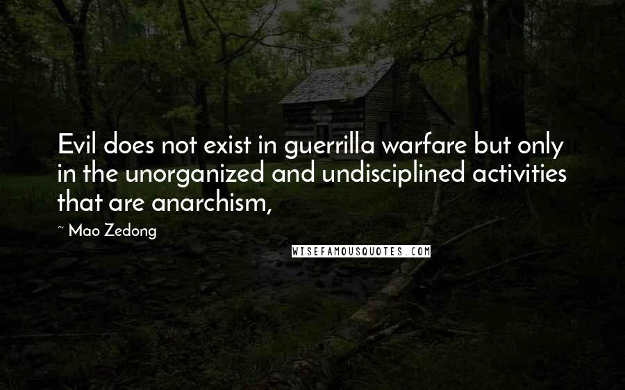 Mao Zedong Quotes: Evil does not exist in guerrilla warfare but only in the unorganized and undisciplined activities that are anarchism,
