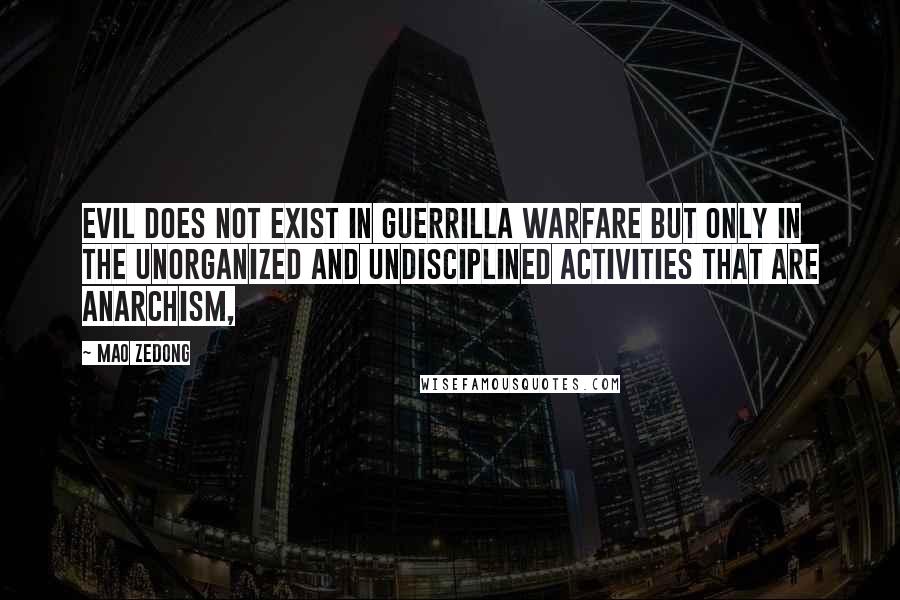 Mao Zedong Quotes: Evil does not exist in guerrilla warfare but only in the unorganized and undisciplined activities that are anarchism,