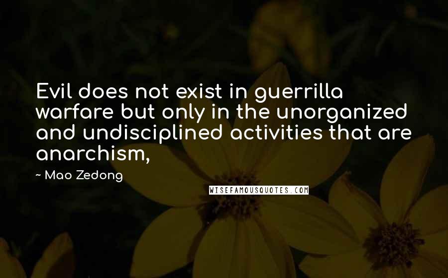 Mao Zedong Quotes: Evil does not exist in guerrilla warfare but only in the unorganized and undisciplined activities that are anarchism,