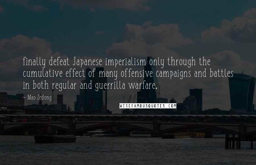 Mao Zedong Quotes: finally defeat Japanese imperialism only through the cumulative effect of many offensive campaigns and battles in both regular and guerrilla warfare,