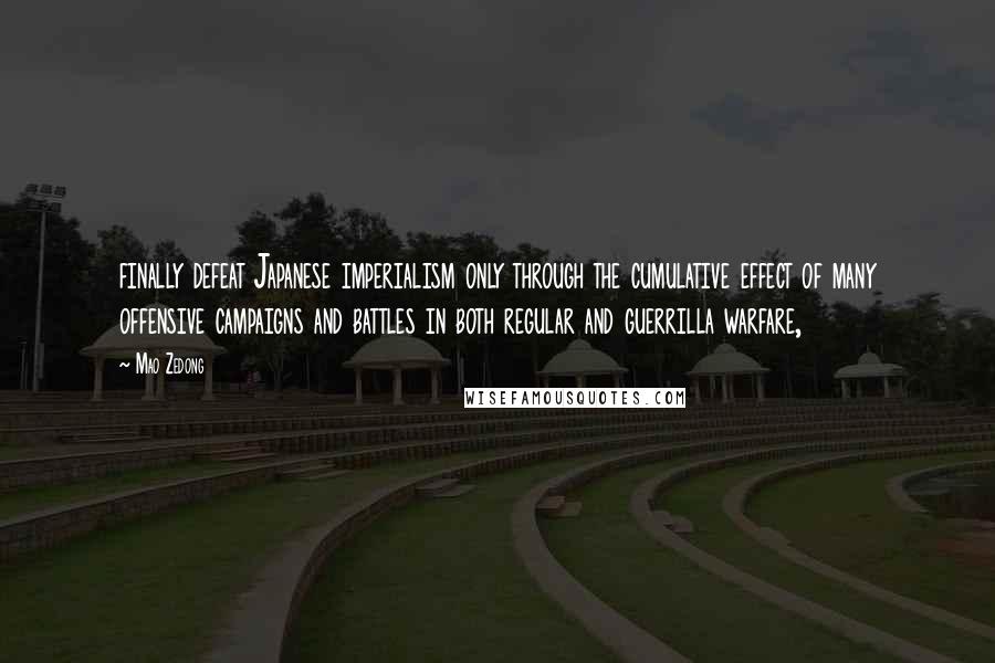 Mao Zedong Quotes: finally defeat Japanese imperialism only through the cumulative effect of many offensive campaigns and battles in both regular and guerrilla warfare,