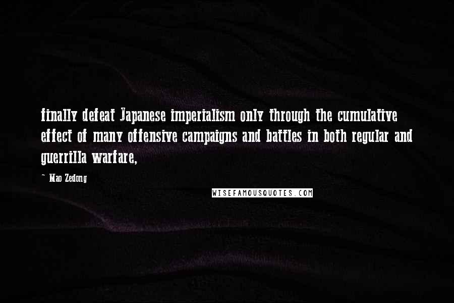 Mao Zedong Quotes: finally defeat Japanese imperialism only through the cumulative effect of many offensive campaigns and battles in both regular and guerrilla warfare,
