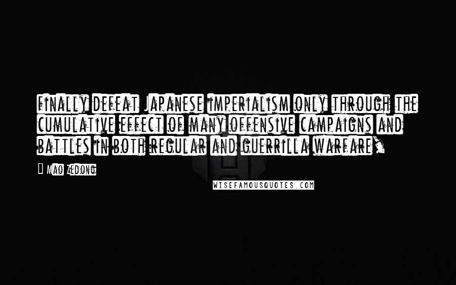 Mao Zedong Quotes: finally defeat Japanese imperialism only through the cumulative effect of many offensive campaigns and battles in both regular and guerrilla warfare,