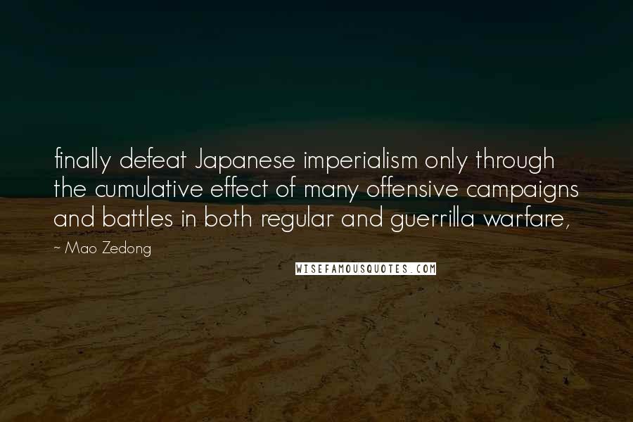 Mao Zedong Quotes: finally defeat Japanese imperialism only through the cumulative effect of many offensive campaigns and battles in both regular and guerrilla warfare,