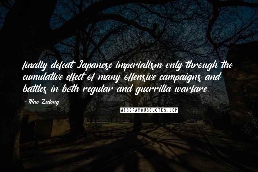 Mao Zedong Quotes: finally defeat Japanese imperialism only through the cumulative effect of many offensive campaigns and battles in both regular and guerrilla warfare,
