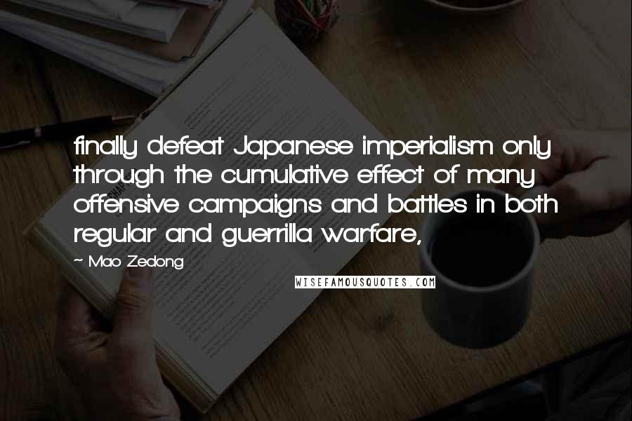 Mao Zedong Quotes: finally defeat Japanese imperialism only through the cumulative effect of many offensive campaigns and battles in both regular and guerrilla warfare,