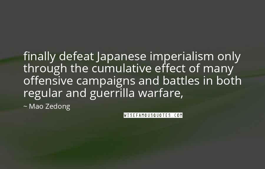Mao Zedong Quotes: finally defeat Japanese imperialism only through the cumulative effect of many offensive campaigns and battles in both regular and guerrilla warfare,