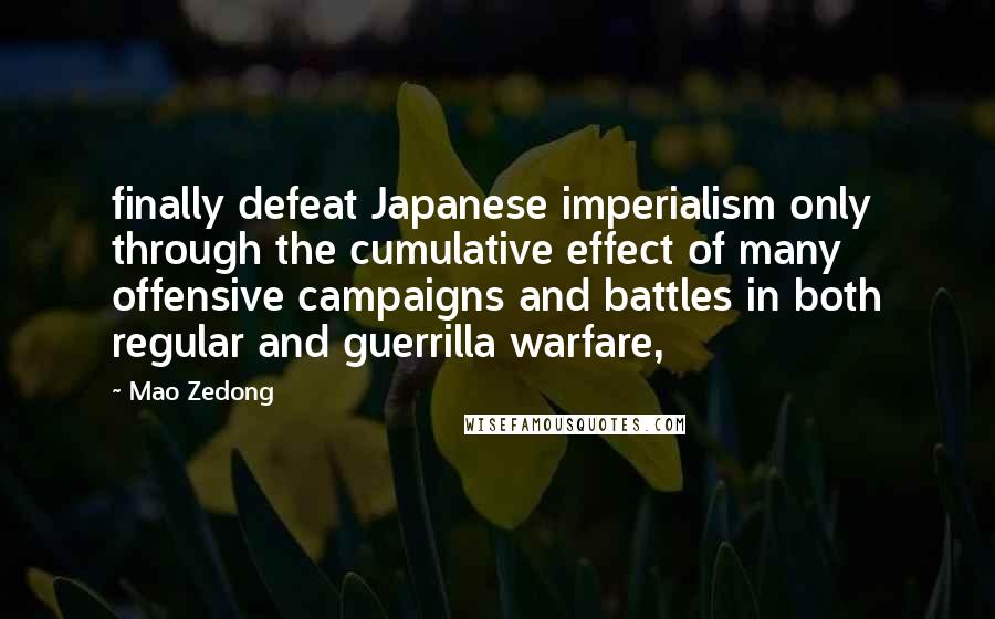 Mao Zedong Quotes: finally defeat Japanese imperialism only through the cumulative effect of many offensive campaigns and battles in both regular and guerrilla warfare,