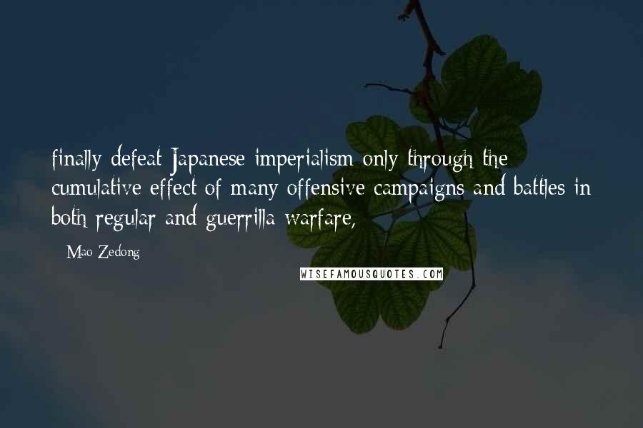 Mao Zedong Quotes: finally defeat Japanese imperialism only through the cumulative effect of many offensive campaigns and battles in both regular and guerrilla warfare,