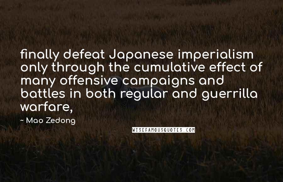 Mao Zedong Quotes: finally defeat Japanese imperialism only through the cumulative effect of many offensive campaigns and battles in both regular and guerrilla warfare,