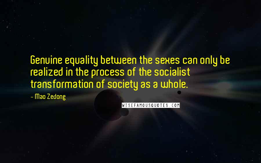 Mao Zedong Quotes: Genuine equality between the sexes can only be realized in the process of the socialist transformation of society as a whole.