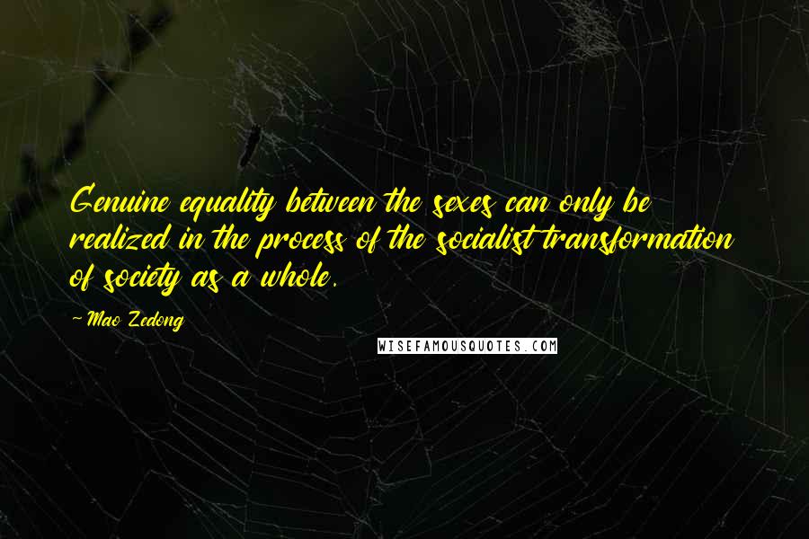 Mao Zedong Quotes: Genuine equality between the sexes can only be realized in the process of the socialist transformation of society as a whole.