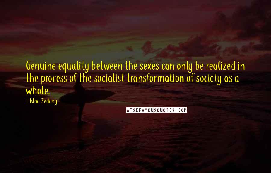 Mao Zedong Quotes: Genuine equality between the sexes can only be realized in the process of the socialist transformation of society as a whole.