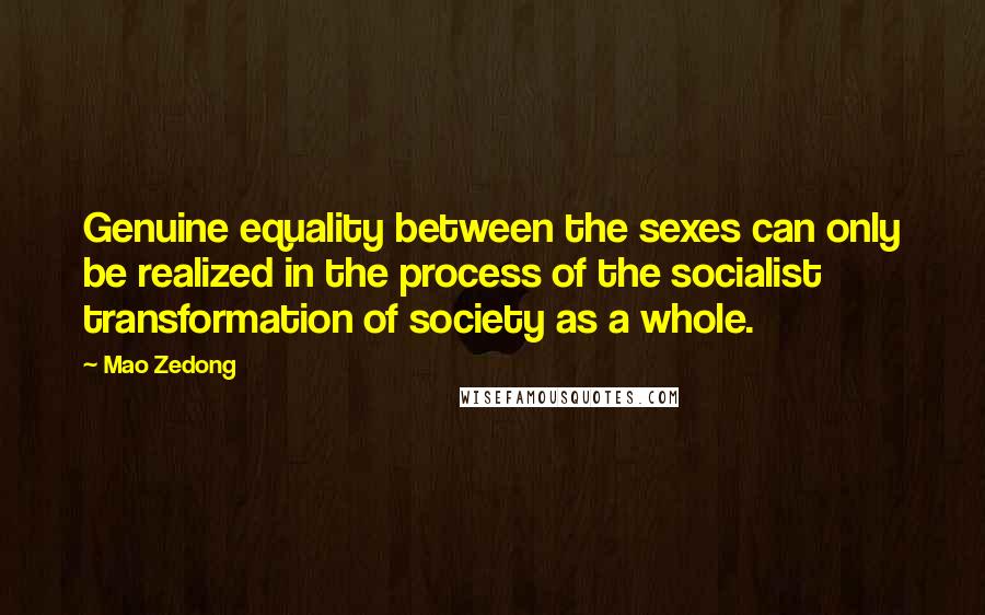 Mao Zedong Quotes: Genuine equality between the sexes can only be realized in the process of the socialist transformation of society as a whole.