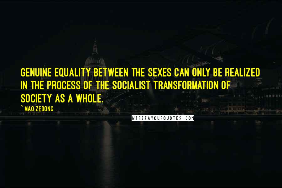 Mao Zedong Quotes: Genuine equality between the sexes can only be realized in the process of the socialist transformation of society as a whole.