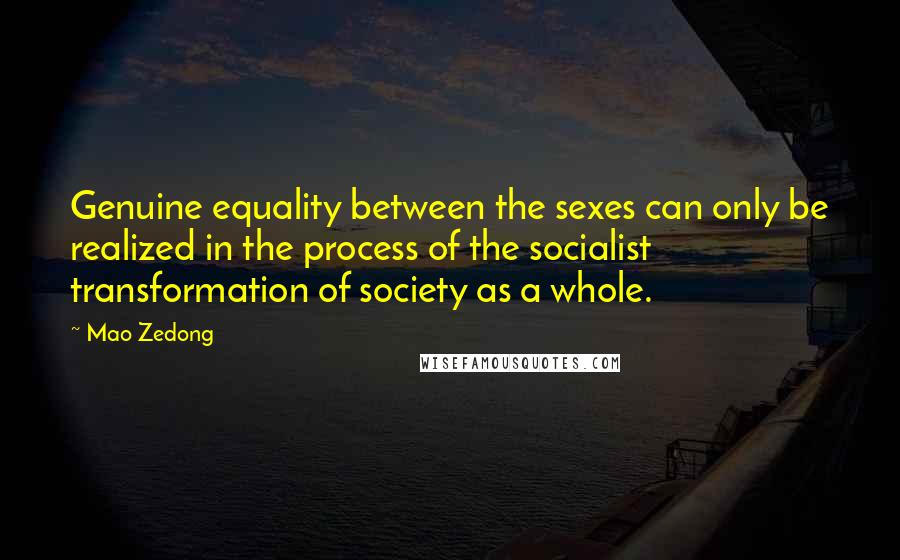 Mao Zedong Quotes: Genuine equality between the sexes can only be realized in the process of the socialist transformation of society as a whole.