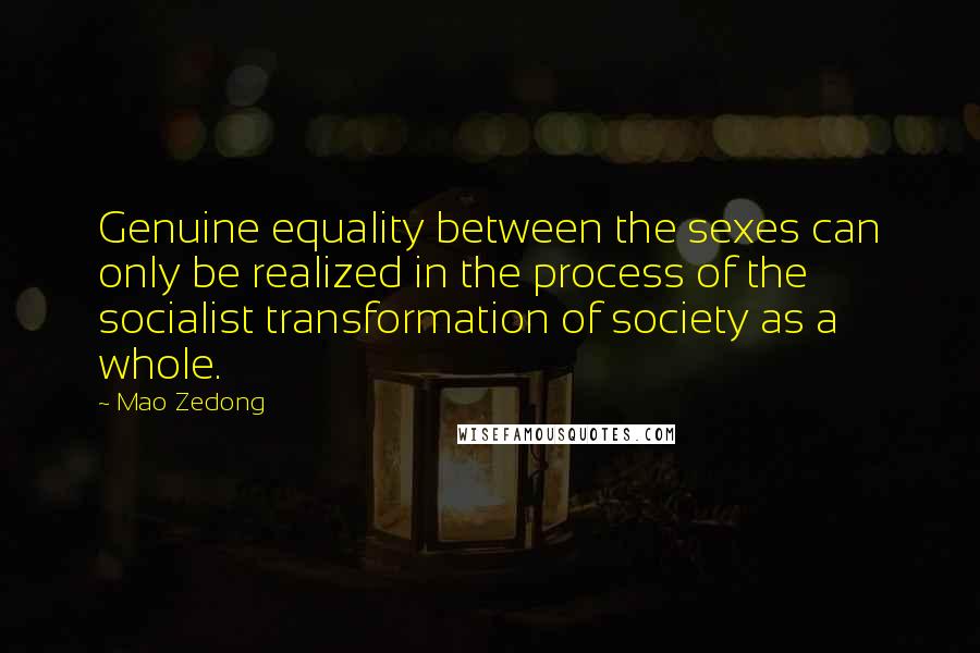 Mao Zedong Quotes: Genuine equality between the sexes can only be realized in the process of the socialist transformation of society as a whole.