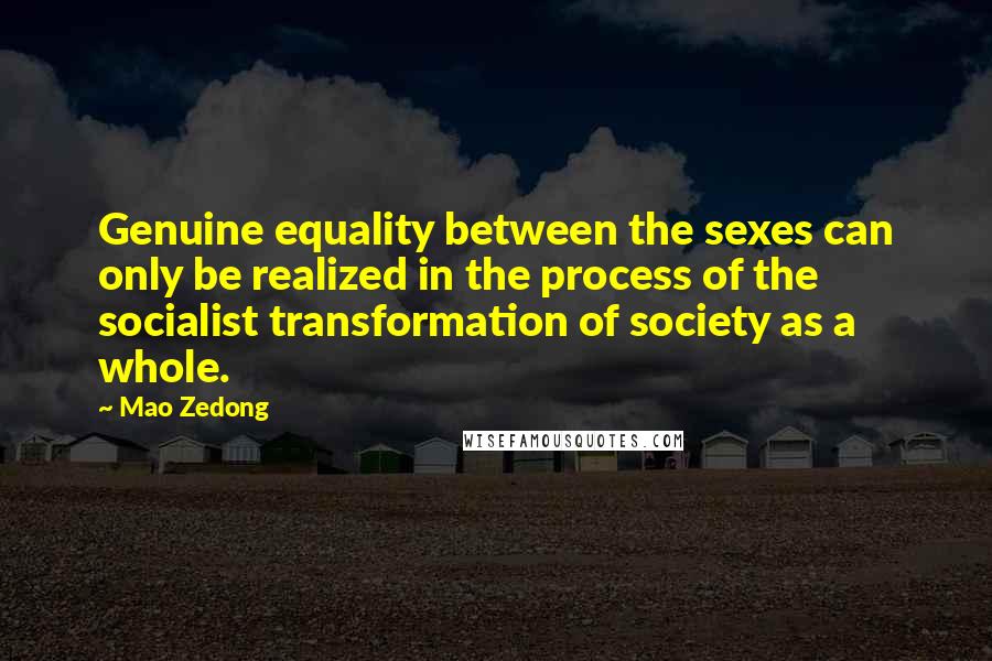 Mao Zedong Quotes: Genuine equality between the sexes can only be realized in the process of the socialist transformation of society as a whole.