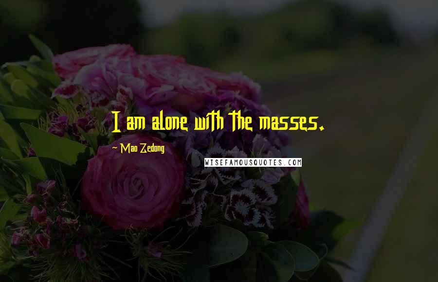 Mao Zedong Quotes: I am alone with the masses.