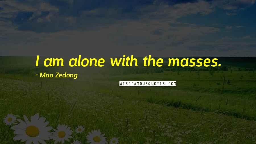 Mao Zedong Quotes: I am alone with the masses.